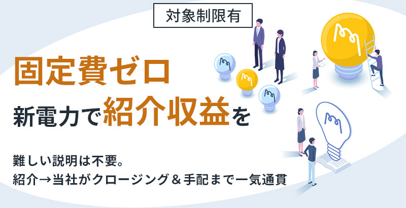 《対象制限有》【固定費ゼロ】新電力で“紹介収益”をー難しい説明は不要。紹介→当社がクロージング＆手配まで一気通貫ー