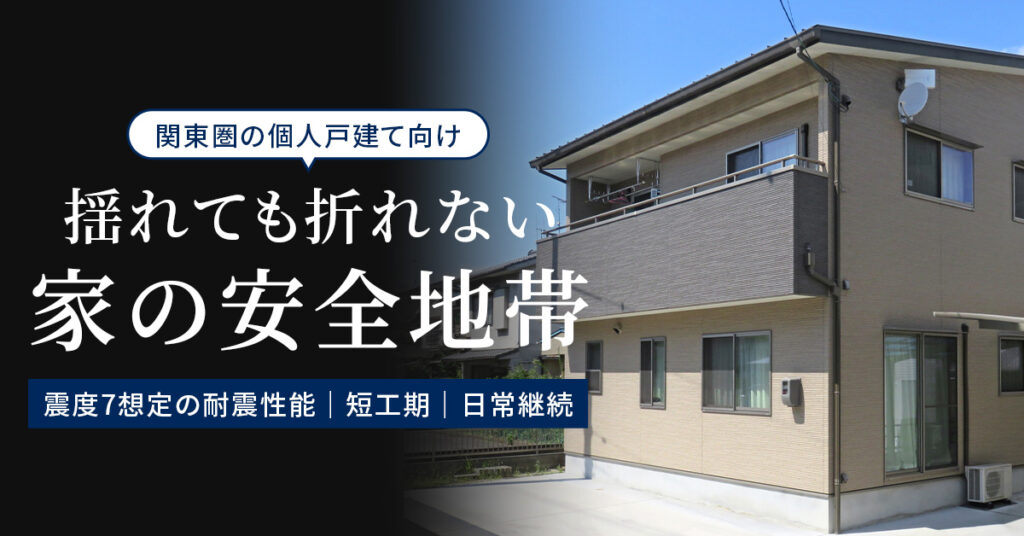 《関東圏の個人戸建て向け》揺れても折れない“家の安全地帯”　— 震度7想定の耐震性能｜短工期｜日常継続 —