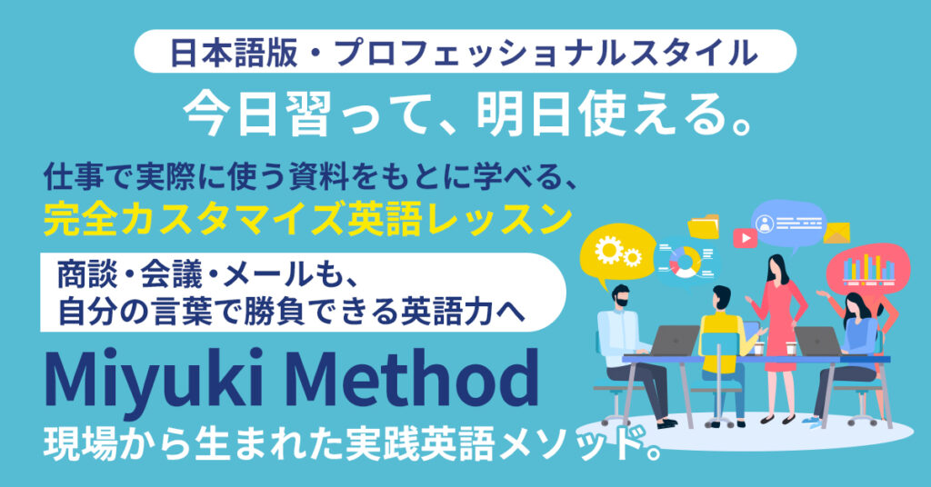 日本語版・プロフェッショナルスタイル  「今日習って、明日使える。」 仕事で実際に使う資料をもとに学べる、完全カスタマイズ英語レッスン。 商談・会議・メールも、自分の言葉で勝負できる英語力へ。 Miyuki Method ― 現場から生まれた実践英語メソッド。