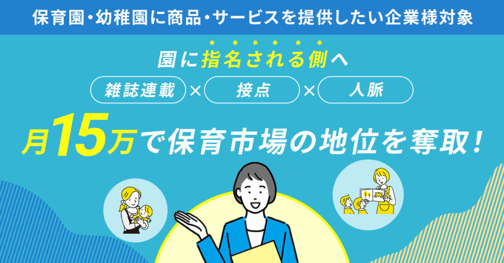 《保育園・幼稚園に商品・サービスを提供したい企業様対象》園に“指名される側”へ　雑誌連載×接点×人脈。月15万で保育市場の地位を奪取！