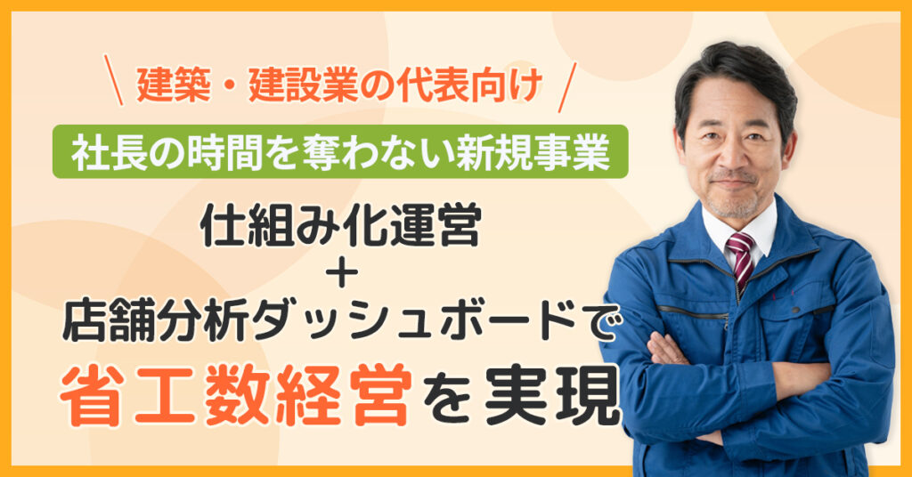 《建築・建設業の代表向け》社長の時間を奪わない新規事業。仕組み化運営＋店舗分析ダッシュボードで省工数経営を実現。