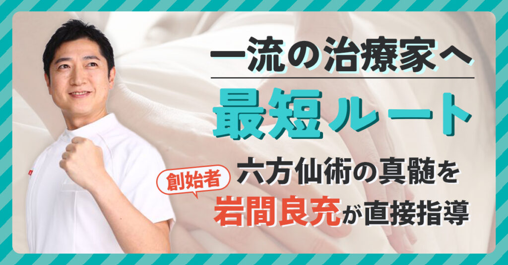 一流の治療家へ最短ルート ～六方仙術の真髄を、創始者・岩間 良充が直接指導～