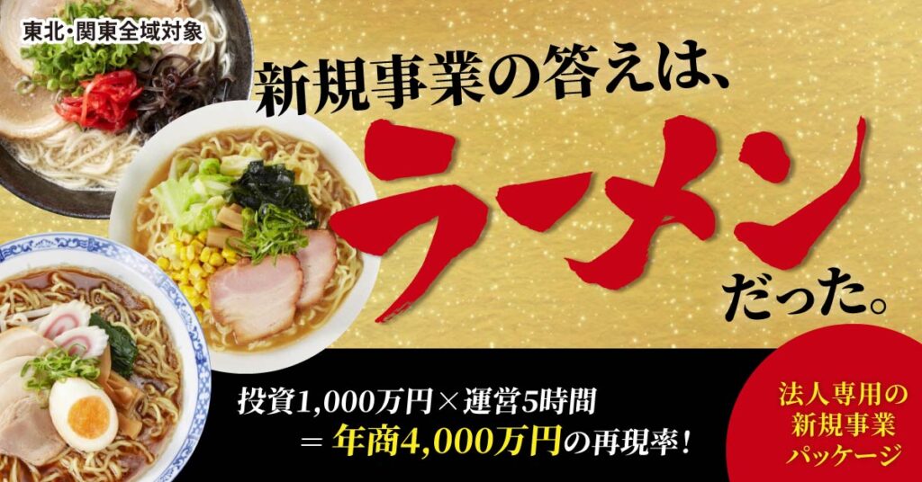 《東北・関東全域対象》新規事業の答えは、ラーメンだった。投資1,000万円×運営5時間＝年商4,000万円の再現率！法人専用の新規事業パッケージ