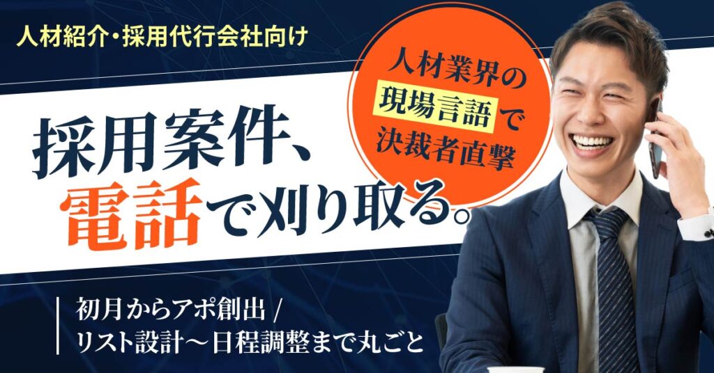 《人材紹介・採用代行会社向け》【採用案件、電話で刈り取る。】 　人材業界の“現場言語”で決裁者直撃。初月からアポ創出／リスト設計〜日程調整まで丸ごと。