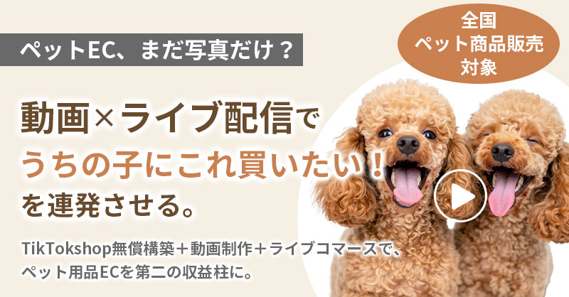 ≪全国　ペット商品販売対象≫　「ペットEC、まだ写真だけ？」　動画×ライブ配信で“うちの子にこれ買いたい！”を連発させる。TikTokshop無償構築＋動画制作＋ライブコマースで、ペット用品ECを第二の収益柱に。