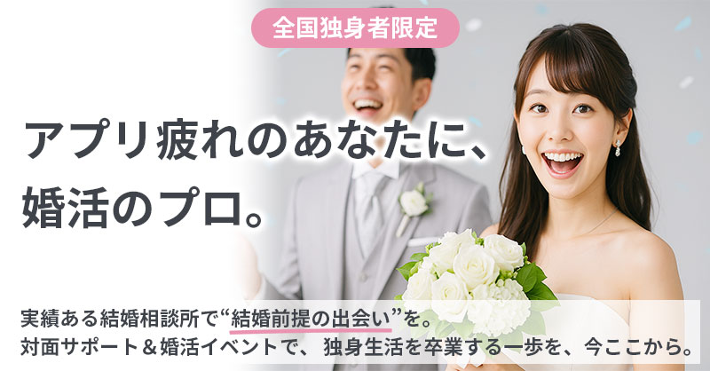 ≪全国　独身者限定≫アプリ疲れのあなたに、婚活のプロ。ー実績ある結婚相談所で“結婚前提の出会い”を。 対面サポート＆婚活イベントで、 独身生活を卒業する一歩を、今ここから。ー