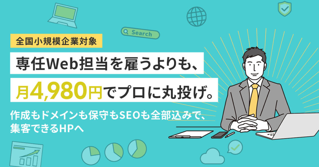 ≪小規模企業対象≫専任Web担当を雇うよりも、月4,980円でプロに丸投げ。作成もドメインも保守もSEOも全部込みで、集客できるHPへ