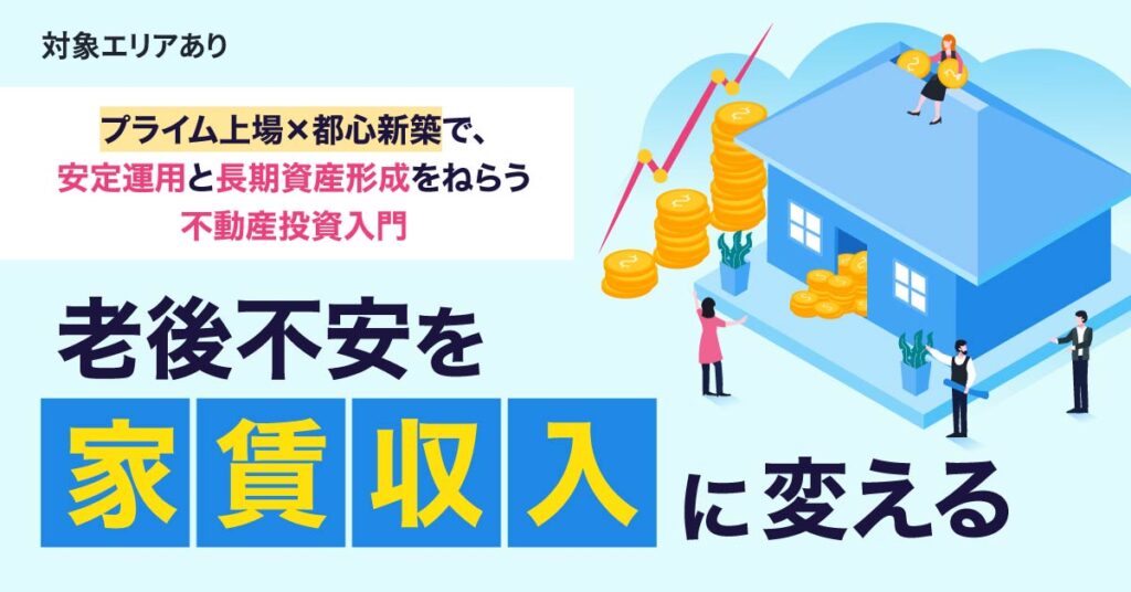 《対象エリアあり》老後不安を“家賃収入”に変える　プライム上場×都心新築で、安定運用と長期資産形成をねらう不動産投資入門