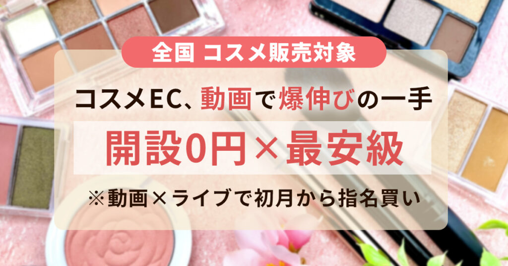 ≪全国　コスメ販売対象≫コスメEC、動画で爆伸びの一手　　開設0円×最安級※動画×ライブで初月から指名買い