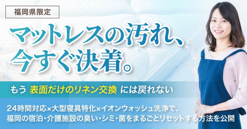 《福岡県限定》　「マットレスの汚れ、今すぐ決着。」　もう“表面だけのリネン交換”には戻れない――24時間対応×大型寝具特化×イオンウォッシュ洗浄で、福岡の宿泊・介護施設の臭い・シミ・菌をまるごとリセットする方法を公開。