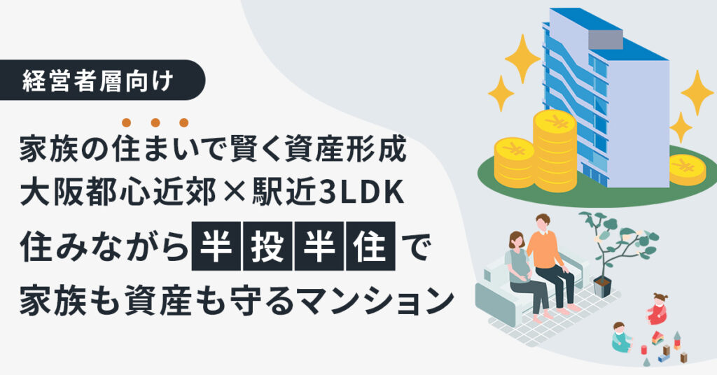 《経営者層向け》家族の“住まい”で賢く資産形成　大阪都心近郊×駅近3LDK　住みながら“半投半住”で家族も資産も守るマンション