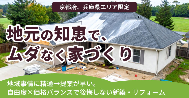 《京都府、兵庫県エリア限定》【地元の知恵で、ムダなく家づくり】地域事情に精通→提案が早い。自由度×価格バランスで後悔しない新築・リフォーム
