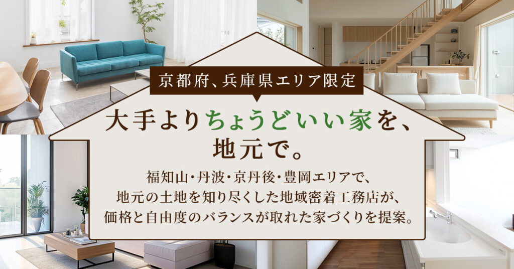 《京都府、兵庫県エリア限定》大手より“ちょうどいい家”を、地元で。福知山・丹波・京丹後・豊岡エリアで、地元の土地を知り尽くした地域密着工務店が、価格と自由度のバランスが取れた家づくりを提案。