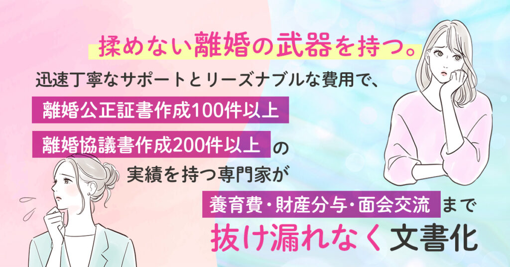 揉めない離婚の“武器”を持つ。ー迅速丁寧なサポートとリーズナブルな費用で、 離婚公正証書作成100件以上／離婚協議書作成200件以上の実績を持つ専門家が、 養育費・財産分与・面会交流まで“抜け漏れなく”文書化。ー