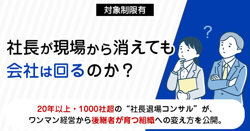 《対象制限有》「社長が現場から消えても会社は回るのか？」 ――20年以上・1000社超の“社長退場コンサル”が、 ワンマン経営から後継者が育つ組織への変え方を公開。