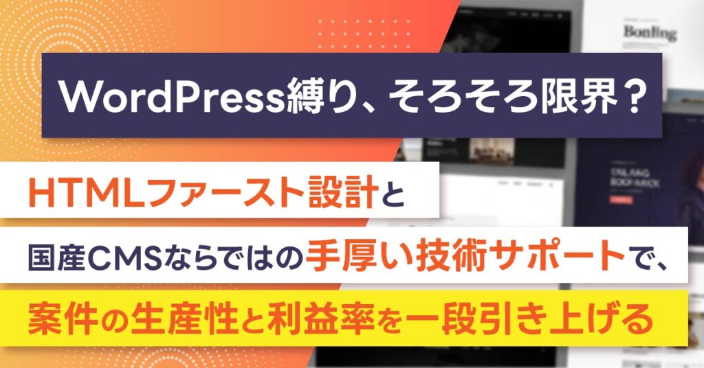 WordPress縛り、そろそろ限界？ーHTMLファースト設計と国産CMSならではの手厚い技術サポートで、案件の生産性と利益率を一段引き上げるー