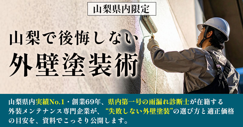 《山梨県内限定》山梨で後悔しない外壁塗装術  山梨県内実績No.1・創業69年、県内第一号の雨漏れ診断士が在籍する外装メンテナンス専門企業が、 “失敗しない外壁塗装”の選び方と適正価格の目安を、資料でこっそり公開します。