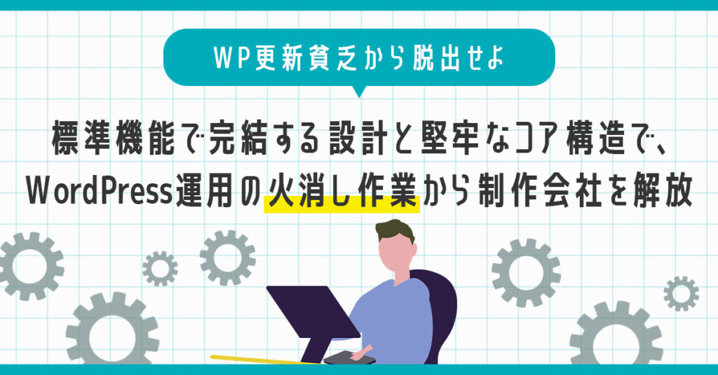 WP更新貧乏から脱出せよー標準機能で完結する設計と堅牢なコア構造で、WordPress運用の“火消し作業”から制作会社を解放ー