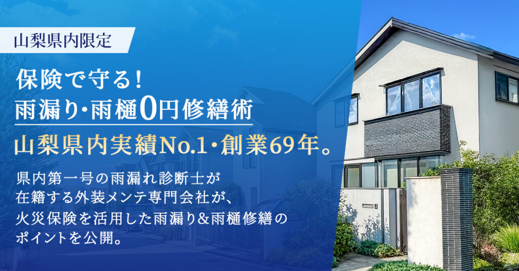 《山梨県内限定》保険で守る！雨漏り・雨樋0円修繕術　山梨県内実績No.1・創業69年。県内第一号の雨漏れ診断士が在籍する外装メンテ専門会社が、火災保険を活用した雨漏り＆雨樋修繕のポイントを公開。