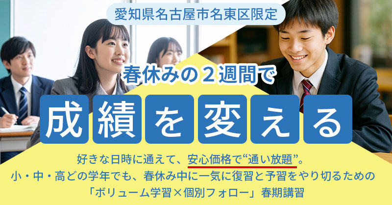 《愛知県名古屋市名東区限定》春休みの２週間で成績を変えるー好きな日時に通えて、安心価格で“通い放題”。 小・中・高どの学年でも、春休み中に一気に復習と予習をやり切るための 「ボリューム学習×個別フォロー」春期講習ー