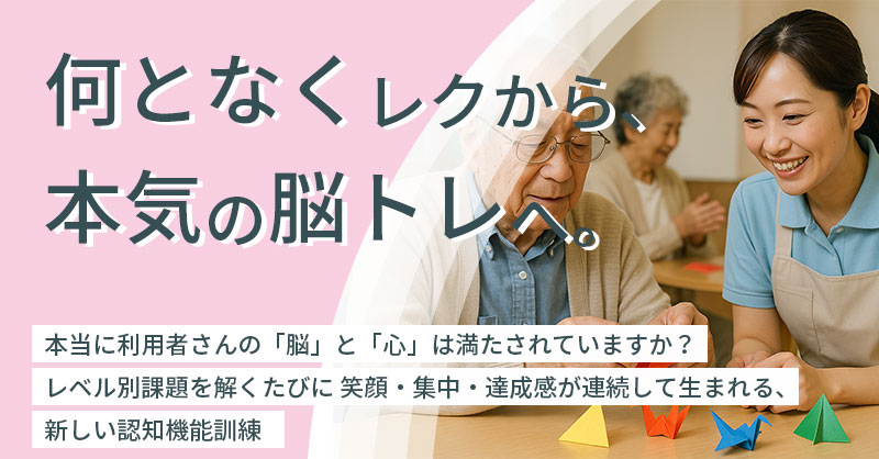 “何となくレク”から、本気の脳トレへ。ー本当に利用者さんの「脳」と「心」は満たされていますか？レベル別課題を解くたびに 笑顔・集中・達成感が連続して生まれる、新しい認知機能訓練ー