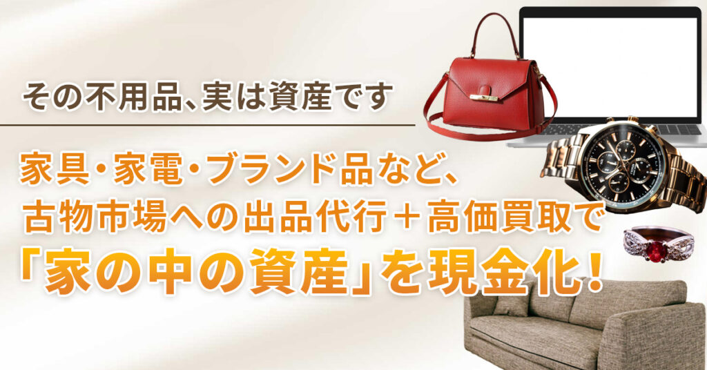 ”その不用品、実は「資産」です”　家具・家電・ブランド品など、古物市場への出品代行＋高価買取で「家の中の資産」を現金化！