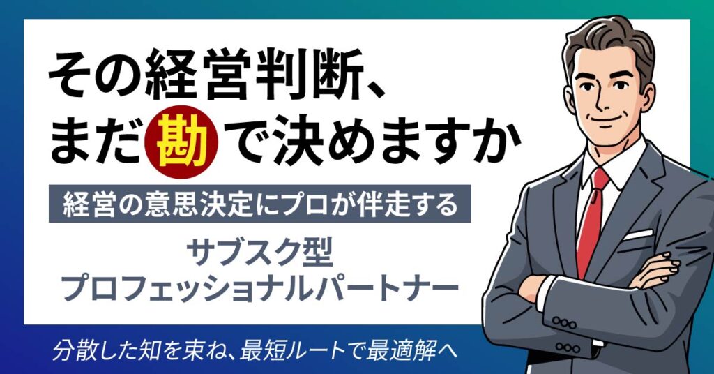 その経営判断、まだ“勘”で決めますか　経営の意思決定にプロが伴走する サブスク型プロフェッショナルパートナー 分散した知を束ね、最短ルートで最適解へ