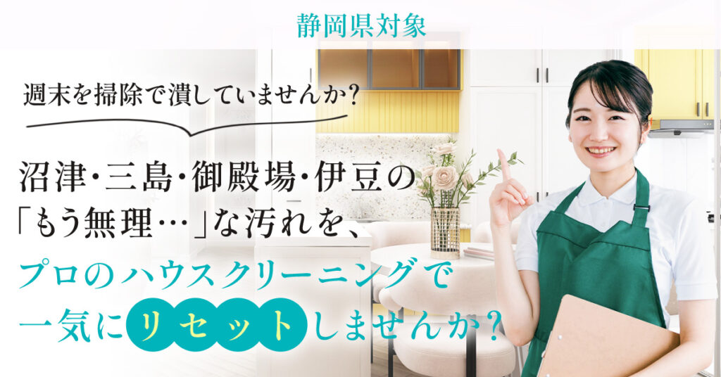 《静岡県対象》週末を掃除で潰していませんか？沼津・三島・御殿場・伊豆の「もう無理…」な汚れを、プロのハウスクリーニングで一気にリセットしませんか？