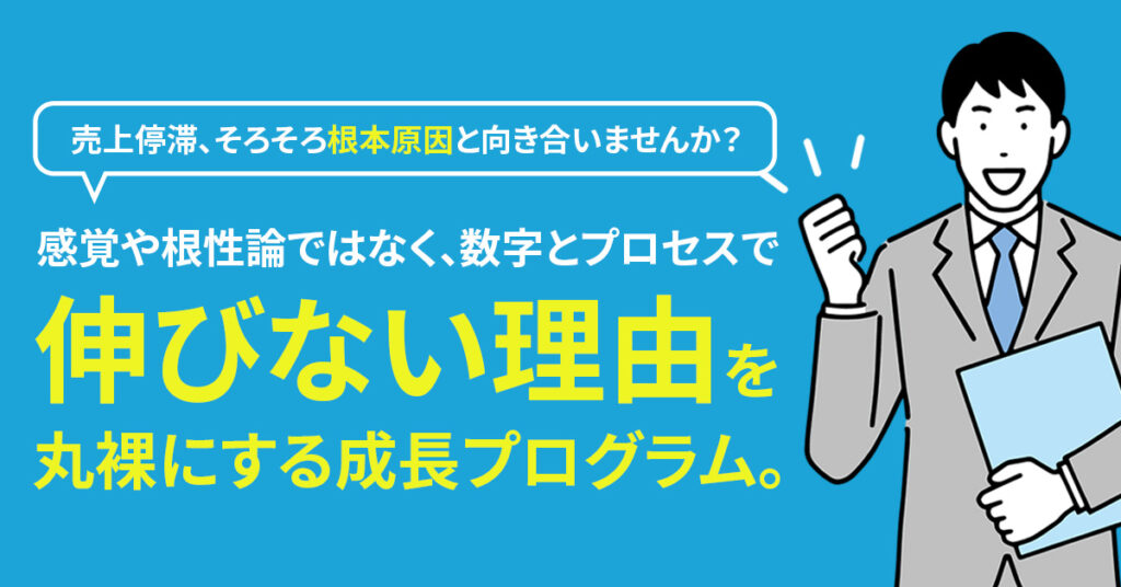 売上停滞、そろそろ“根本原因”と向き合いませんか？感覚や根性論ではなく、数字とプロセスで「伸びない理由」を丸裸にする成長プログラム。