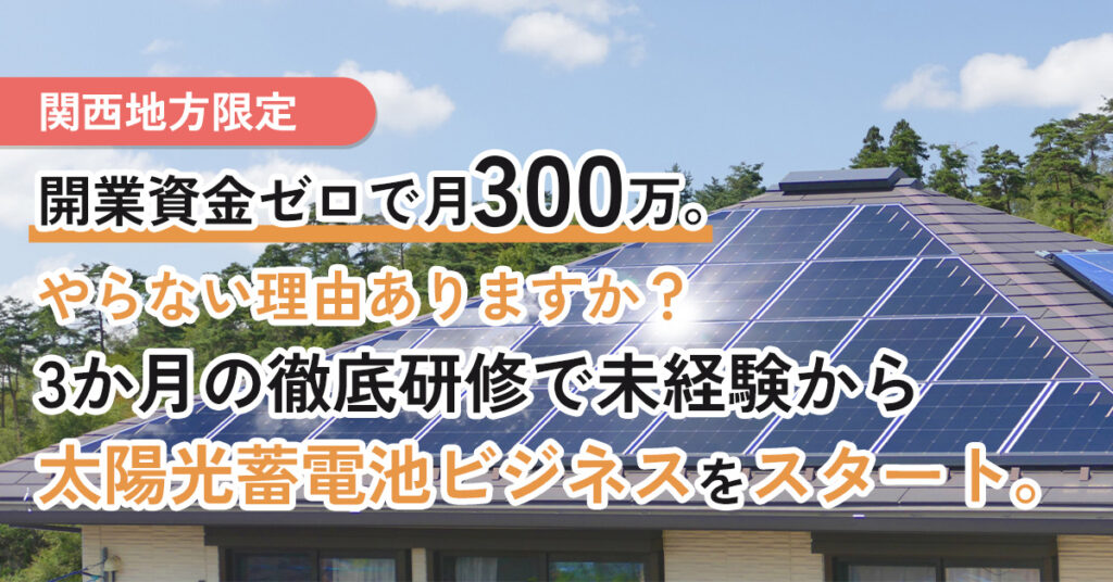 《関西地方限定》開業資金ゼロで月300万。やらない理由ありますか？3か月の徹底研修で未経験から太陽光蓄電池ビジネスをスタート。