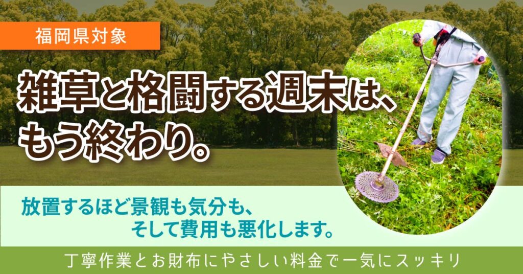 《福岡県対象》雑草と格闘する週末は、もう終わり。 ー放置するほど景観も気分も、そして費用も悪化します。 丁寧作業とお財布にやさしい料金で 一気にスッキリー