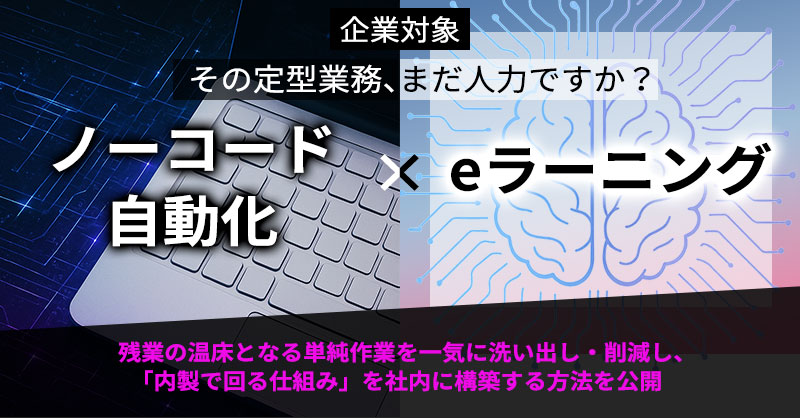 《企業対象》その定型業務、まだ人力ですか？ーノーコード自動化×eラーニングで、残業の温床となる単純作業を一気に洗い出し・削減し、「内製で回る仕組み」を社内に構築する方法を公開ー
