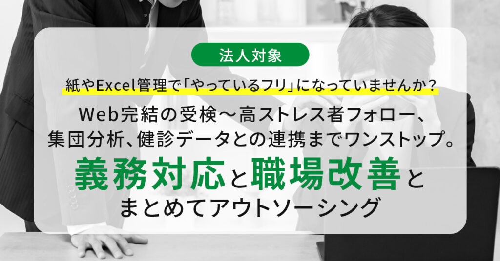 《法人対象》紙やExcel管理で「やっているフリ」になっていませんか？Web完結の受検～高ストレス者フォロー、集団分析、健診データとの連携までワンストップ。義務対応と職場改善を、まとめてアウトソーシング