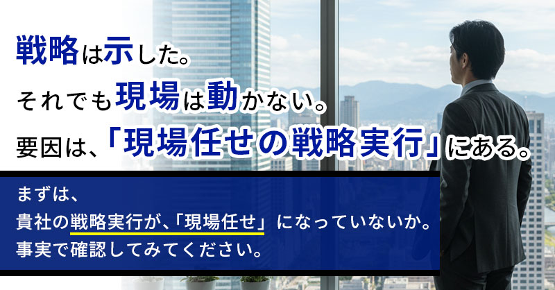 戦略は示した。それでも、現場は動かない。要因は「現場任せの戦略実行」にある。まずは、貴社の戦略実行が「現場任せ」になっていないか。事実で確認をしてみてください。