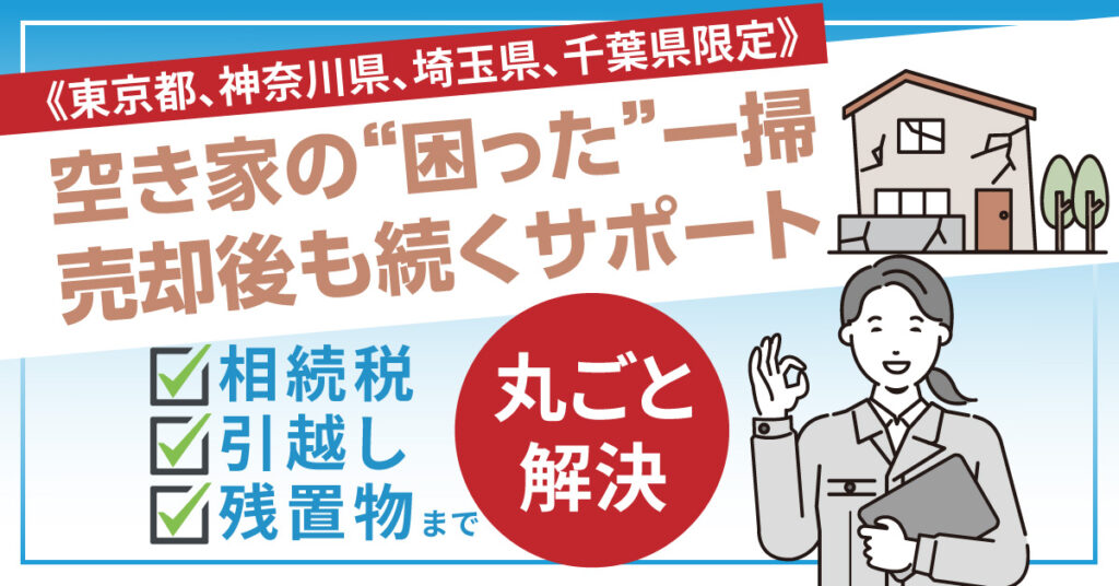 《東京都、神奈川県、埼玉県、千葉県限定》空き家の“困った”一掃ー売却後も続くサポート。相続税・引越し・残置物まで丸ごと解決。