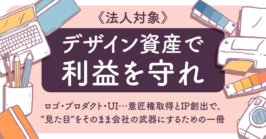 《法人対象》「デザイン資産で利益を守れ」　ロゴ・プロダクト・UI…意匠権取得とIP創出で、“見た目”をそのまま会社の武器にするための一冊