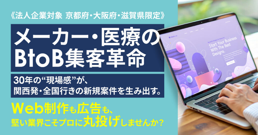 ≪法人企業対象　京都府・大阪府・滋賀県限定≫メーカー・医療のBtoB集客革命ー30年の“現場感”が、関西発・全国行きの新規案件を生み出す。 Web制作も広告も、堅い業界こそプロに丸投げしませんか？ー