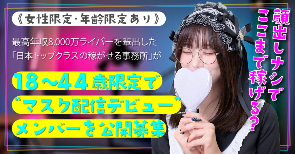 《女性限定・年齢限定あり》顔出しナシでここまで稼げる？―最高年収8,000万ライバーを輩出した「日本トップクラスの稼がせる事務所」が、18〜44歳限定で“マスク配信デビュー”メンバーを公開募集。―