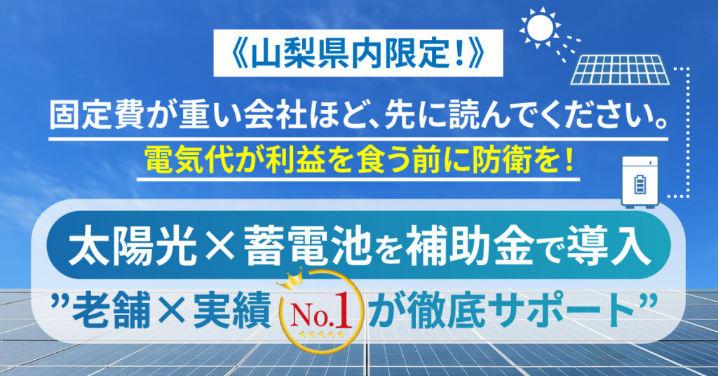 《山梨県内限定》固定費が重い会社ほど、先に読んでください。電気代が利益を食う前に防衛を！太陽光×蓄電池を補助金で導入　”老舗×実績No.1が徹底サポート”