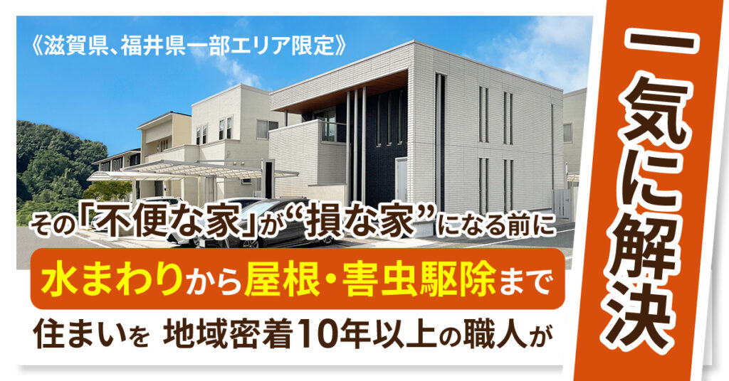 《滋賀県、福井県一部エリア限定》その「不便な家」が“損な家”になる前にー水まわりから屋根・害虫駆除まで 住まいを 地域密着10年以上の職人が一気に解決ー