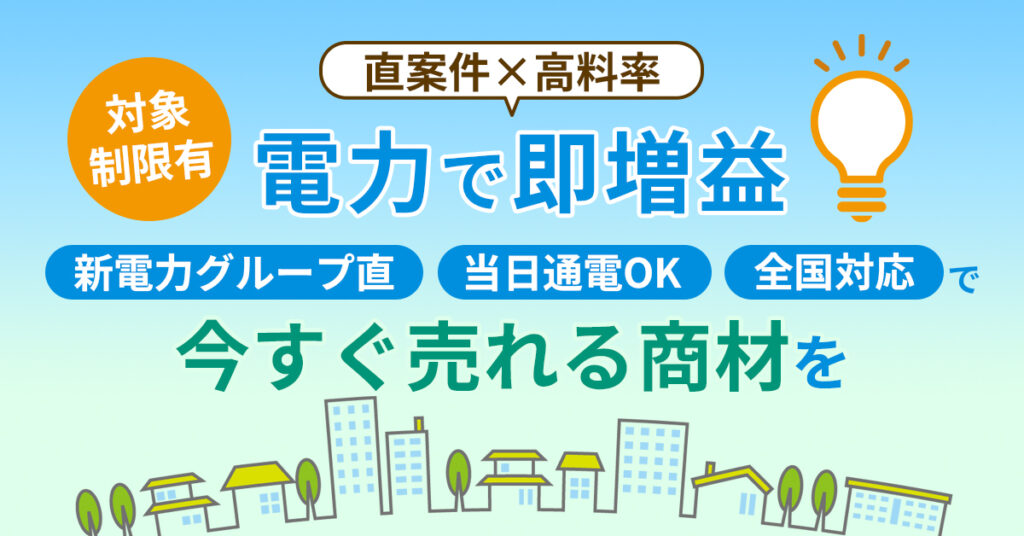 《対象制限有》【直案件×高料率】電力で即増益ー新電力グループ直／当日通電OK／全国対応※で“今すぐ”売れる商材をー