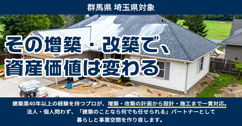 《群馬県 埼玉県対象》その増築・改築で、資産価値は変わるー建築業40年以上の経験を持つプロが、増築・改築の計画から設計・施工まで一貫対応。法人・個人問わず、「建築のことなら何でも任せられる」パートナーとして暮らしと事業空間を作り直します。ー