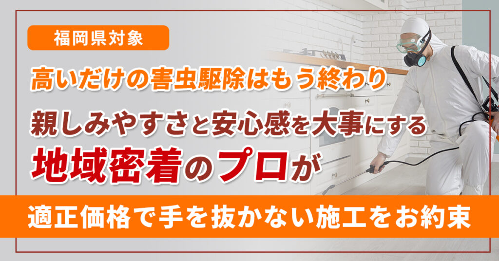 《福岡県対象》”高いだけの害虫駆除はもう終わり”　親しみやすさと安心感を大事にする地域密着のプロが、適正価格で手を抜かない施工をお約束。