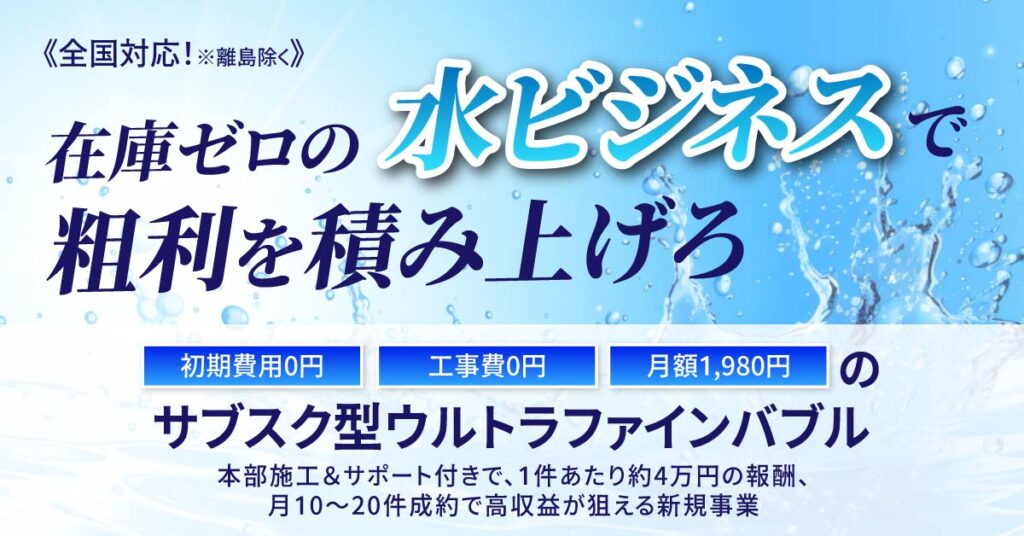 《全国対応！》在庫ゼロの“水ビジネス”で粗利を積み上げろ。初期費用0円・工事費0円、月額1,980円のサブスク型ウルトラファインバブル。 本部施工＆サポート付きで、1件あたり約4万円の報酬、月10〜20件成約で高収益が狙える新規事業。
