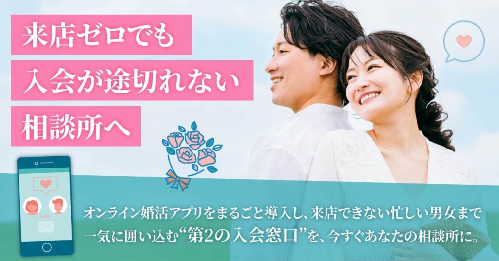来店ゼロでも入会が途切れない相談所へ　オンライン婚活アプリをまるごと導入し、来店できない忙しい男女まで一気に囲い込む“第2の入会窓口”を、今すぐあなたの相談所に。