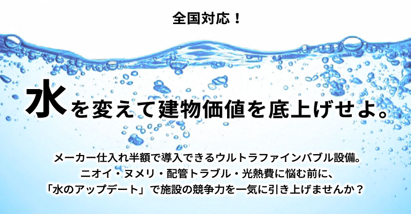 《全国対応！》“水”を変えて建物価値を底上げせよ。メーカー仕入れ半額で導入できるウルトラファインバブル設備。ニオイ・ヌメリ・配管トラブル・光熱費に悩む前に、「水のアップデート」で施設の競争力を一気に引き上げませんか？