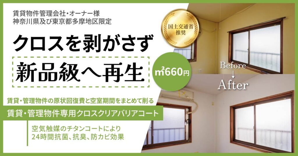 《賃貸物件管理会社・オーナー様神奈川県及び東京都多摩地区限定》クロスを剥がさず新品級へ再生。　賃貸・管理物件の原状回復費と空室期間をまとめて削る”賃貸・管理物件専用クロスクリアバリアコート”空気触媒のチタンコートにより24時間抗菌、抗臭、防カビ効果”