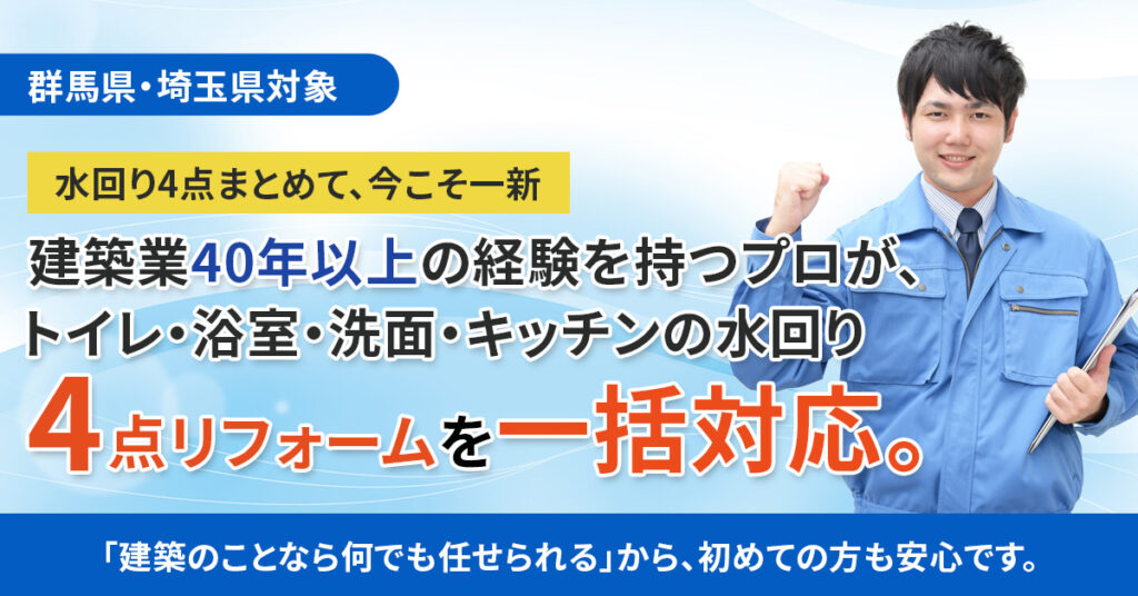 《群馬県 埼玉県対象》水回り4点まとめて、今こそ一新ー建築業40年以上の経験を持つプロが、トイレ・浴室・洗面・キッチンの水回り4点リフォームを一括対応。「建築のことなら何でも任せられる」から、初めての方も安心です。ー