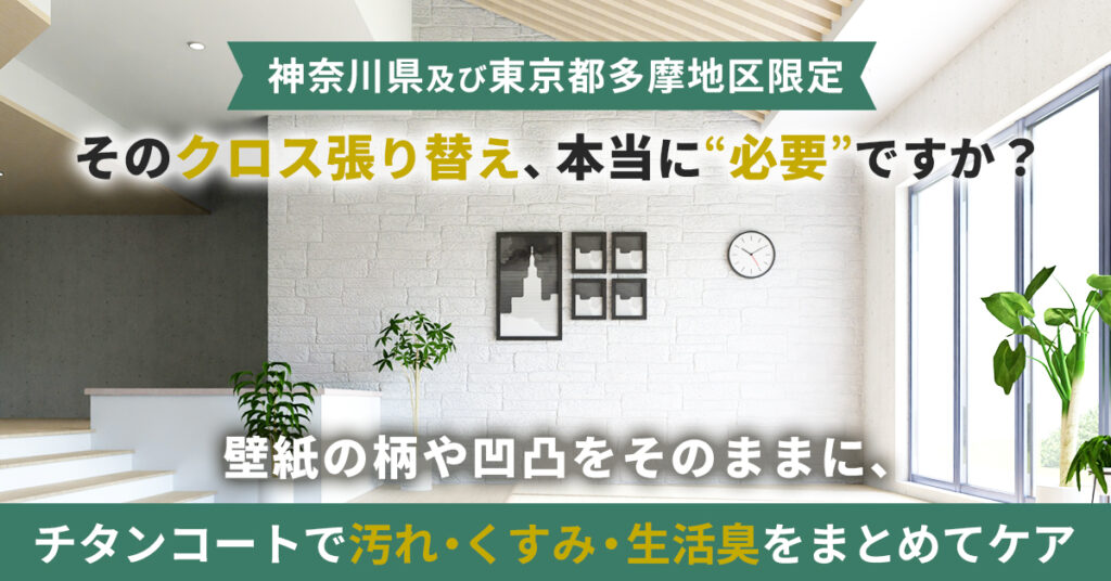 《神奈川県及び東京都多摩地区限定》そのクロス張り替え、本当に“必要”ですか？壁紙の柄や凹凸をそのままに、チタンコートで汚れ・くすみ・生活臭をまとめてケア。