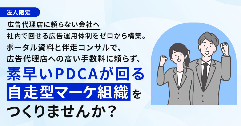 《法人限定》広告代理店に頼らない会社へー社内で回せる広告運用体制をゼロから構築。ポータル資料と伴走コンサルで、広告代理店への高い手数料に頼らず、素早いPDCAが回る“自走型マーケ組織”をつくりませんか？ー